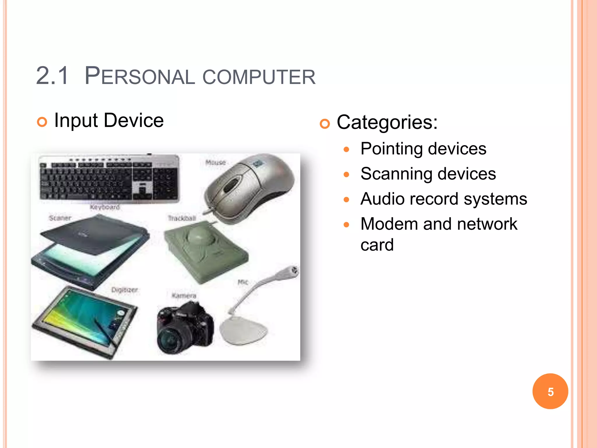 2.1 PERSONAL COMPUTER
   Input Device           Categories:
                             Pointing devices
                             Scanning devices
                             Audio record systems
                             Modem and network
                              card




                                                     5
 