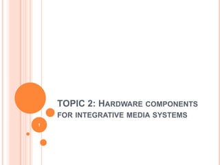 TOPIC 2: HARDWARE COMPONENTS
    FOR INTEGRATIVE MEDIA SYSTEMS
1
 