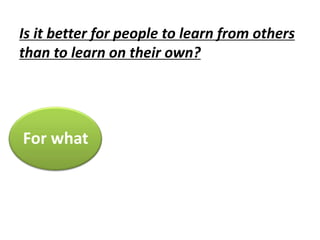 Is it better for people to learn from others
than to learn on their own?
For what
 