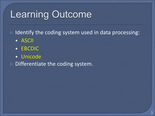  Identify the coding system used in data processing:
• ASCII
• EBCDIC
• Unicode
 Differentiate the coding system.
3
 