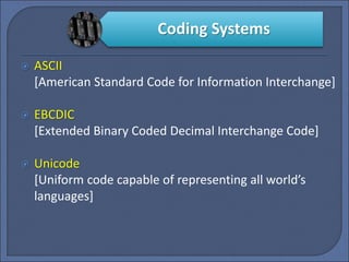  ASCII
[American Standard Code for Information Interchange]
 EBCDIC
[Extended Binary Coded Decimal Interchange Code]
 Unicode
[Uniform code capable of representing all world’s
languages]
Coding Systems
 