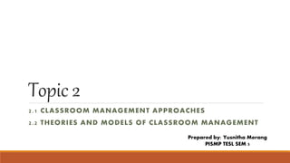 Topic 2
2.1 CLASSROOM MANAGEMENT APPROACHES
2.2 THEORIES AND MODELS OF CLASSROOM MANAGEMENT
Prepared by: Yusnitha Merang
PISMP TESL SEM 5
 