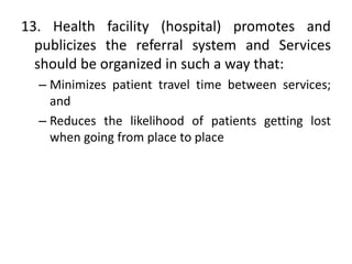 13. Health facility (hospital) promotes and
publicizes the referral system and Services
should be organized in such a way that:
– Minimizes patient travel time between services;
and
– Reduces the likelihood of patients getting lost
when going from place to place
 