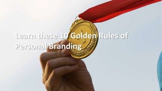 Learn these 10 Golden Rules of
Personal Branding
 
