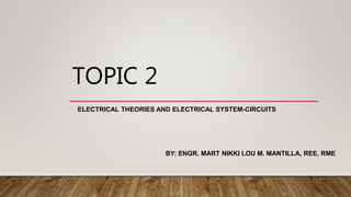 TOPIC 2
ELECTRICAL THEORIES AND ELECTRICAL SYSTEM-CIRCUITS
BY: ENGR. MART NIKKI LOU M. MANTILLA, REE, RME
 