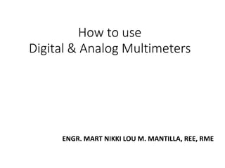 How to use
Digital & Analog Multimeters
ENGR. MART NIKKI LOU M. MANTILLA, REE, RME
 