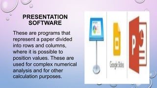 PRESENTATION
SOFTWARE
These are programs that
represent a paper divided
into rows and columns,
where it is possible to
position values. These are
used for complex numerical
analysis and for other
calculation purposes.
 