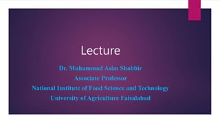 Lecture
Dr. Muhammad Asim Shabbir
Associate Professor
National Institute of Food Science and Technology
University of Agriculture Faisalabad
 