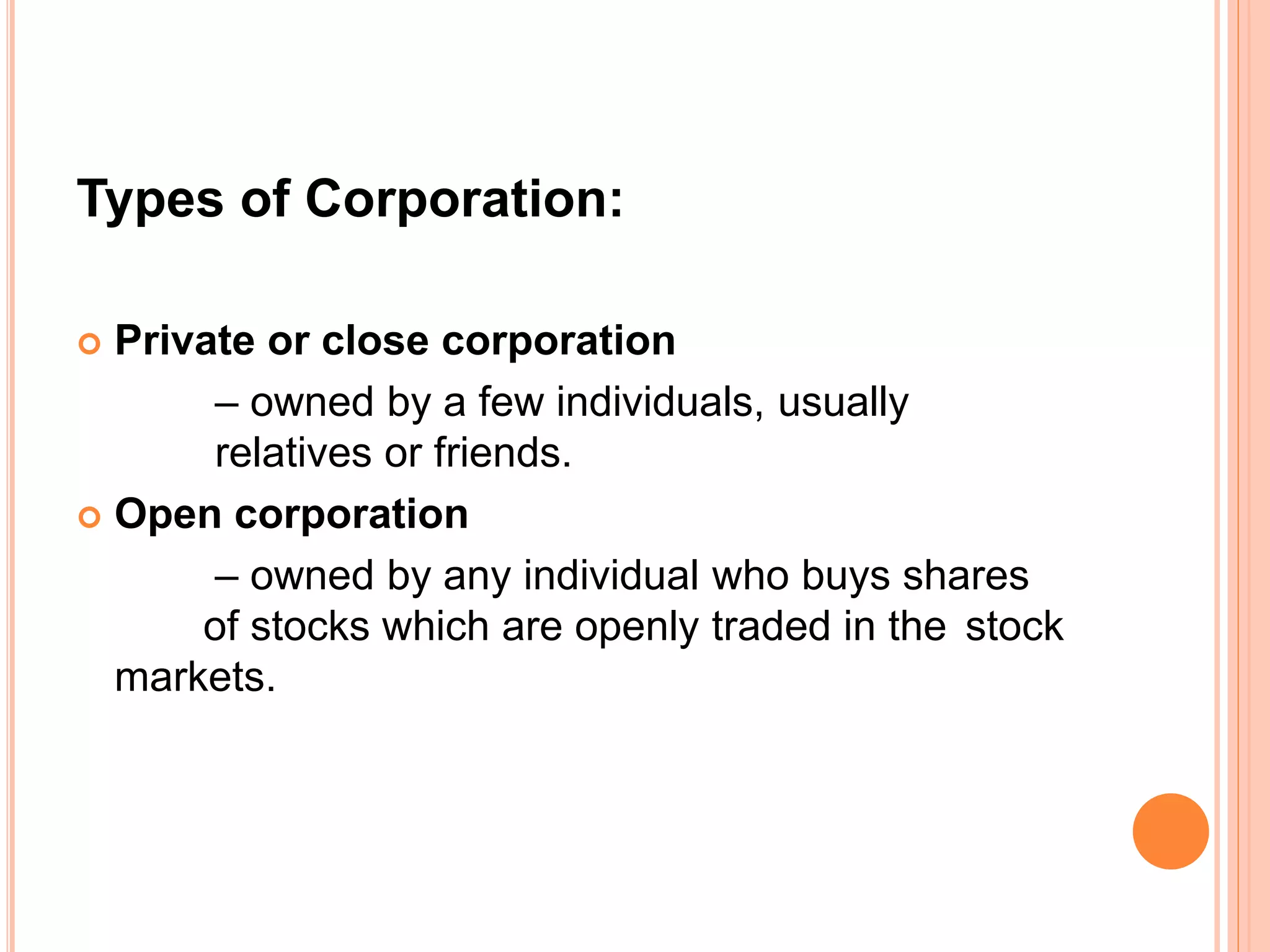 Types of Corporation:
 Private or close corporation
– owned by a few individuals, usually
relatives or friends.
 Open corporation
– owned by any individual who buys shares
of stocks which are openly traded in the stock
markets.
 