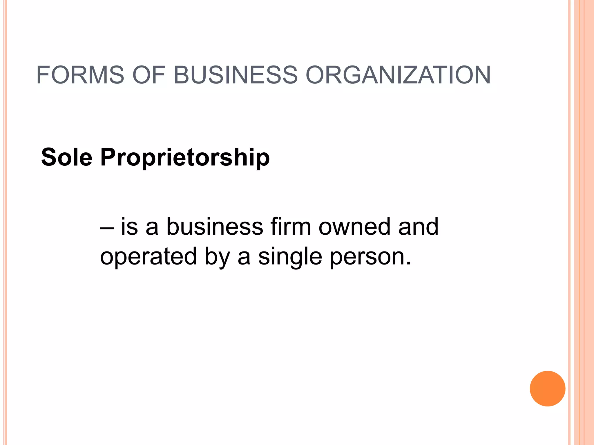 FORMS OF BUSINESS ORGANIZATION
Sole Proprietorship
– is a business firm owned and
operated by a single person.
 