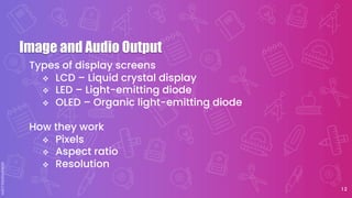 1 2
Types of display screens
v LCD – Liquid crystal display
v LED – Light-emitting diode
v OLED – Organic light-emitting diode
How they work
v Pixels
v Aspect ratio
v Resolution
Image and Audio Output
 