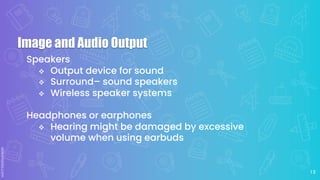 1 3
Speakers
v Output device for sound
v Surround– sound speakers
v Wireless speaker systems
Headphones or earphones
v Hearing might be damaged by excessive
volume when using earbuds
Image and Audio Output
 