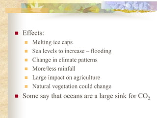 Effects:
 Melting ice caps
 Sea levels to increase – flooding
 Change in climate patterns
 More/less rainfall
 Large impact on agriculture
 Natural vegetation could change
 Some say that oceans are a large sink for CO2
 