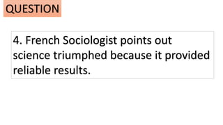4. French Sociologist points out
science triumphed because it provided
reliable results.
QUESTION
 