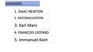 1. ISAAC NEWTON
ANSWERS:
2. RATIONALIZATION
3. Karl Marx
4. FRANCOIS LYOTARD
5. Immanuel Kant
 