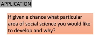 APPLICATION
If given a chance what particular
area of social science you would like
to develop and why?
 