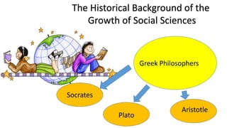The Historical Background of the
Growth of Social Sciences
Greek Philosophers
Socrates
Plato
Aristotle
 