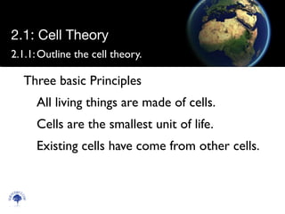 2.1.1:	

Outline the cell theory.
Three basic Principles	

All living things are made of cells. 	

Cells are the smallest unit of life.	

Existing cells have come from other cells.
Scien
cebitz.
com
2.1: Cell Theory
 