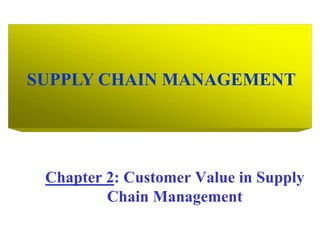 SUPPLY CHAIN MANAGEMENT
Chapter 2: Customer Value in Supply
Chain Management
 