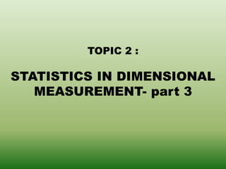 TOPIC 2 :
STATISTICS IN DIMENSIONAL
MEASUREMENT- part 3
 