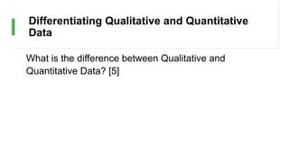 Differentiating Qualitative and Quantitative
Data
What is the difference between Qualitative and
Quantitative Data? [5]
 