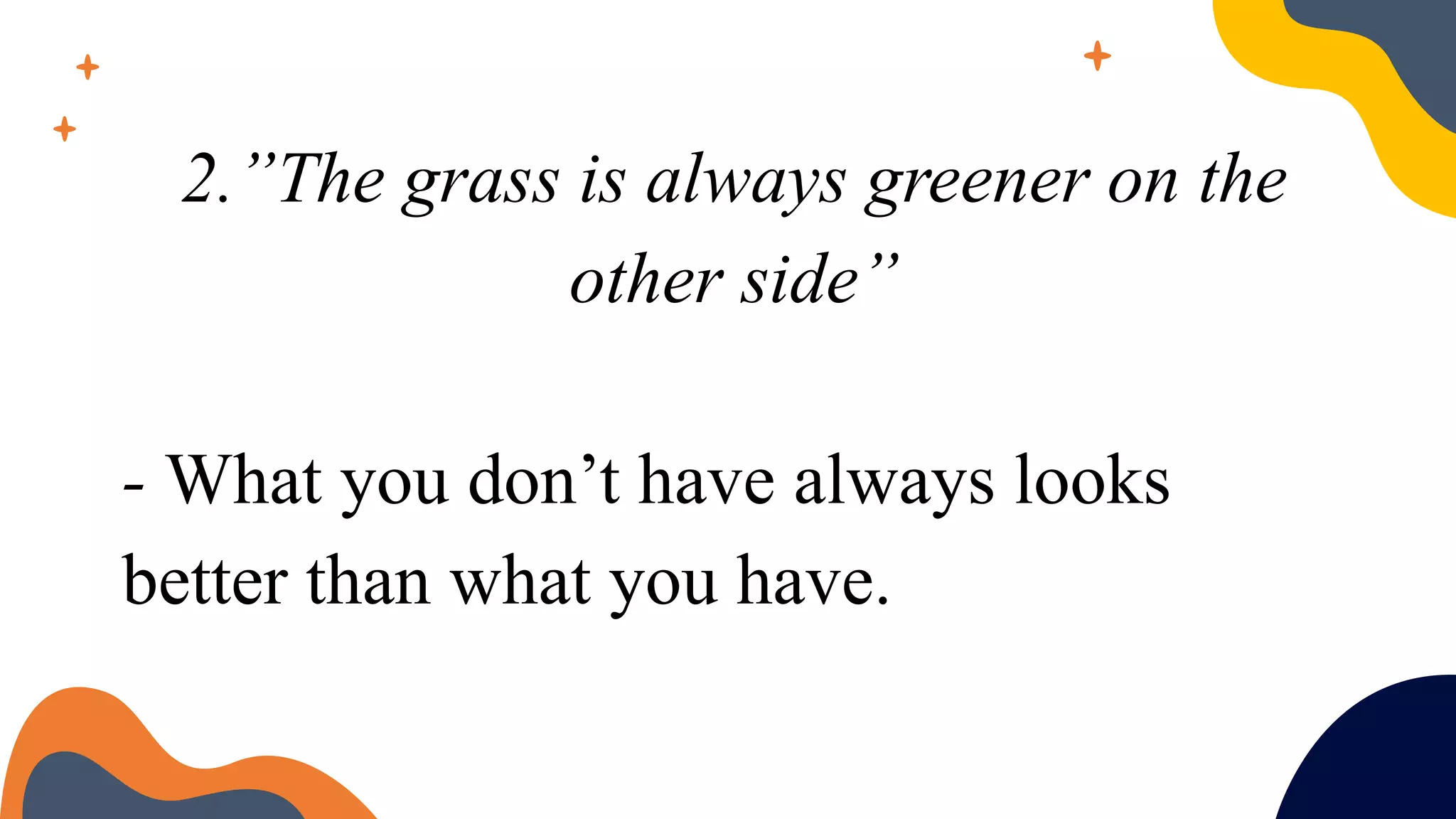 2.”The grass is always greener on the
other side”
- What you don’t have always looks
better than what you have.
 