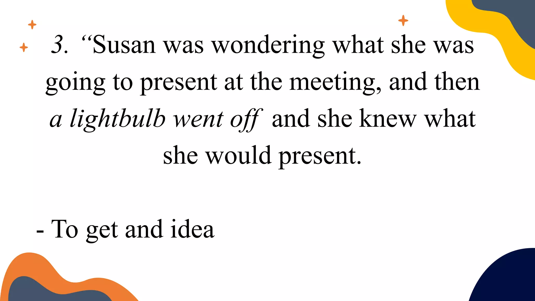 3. “Susan was wondering what she was
going to present at the meeting, and then
a lightbulb went off and she knew what
she would present.
- To get and idea
 