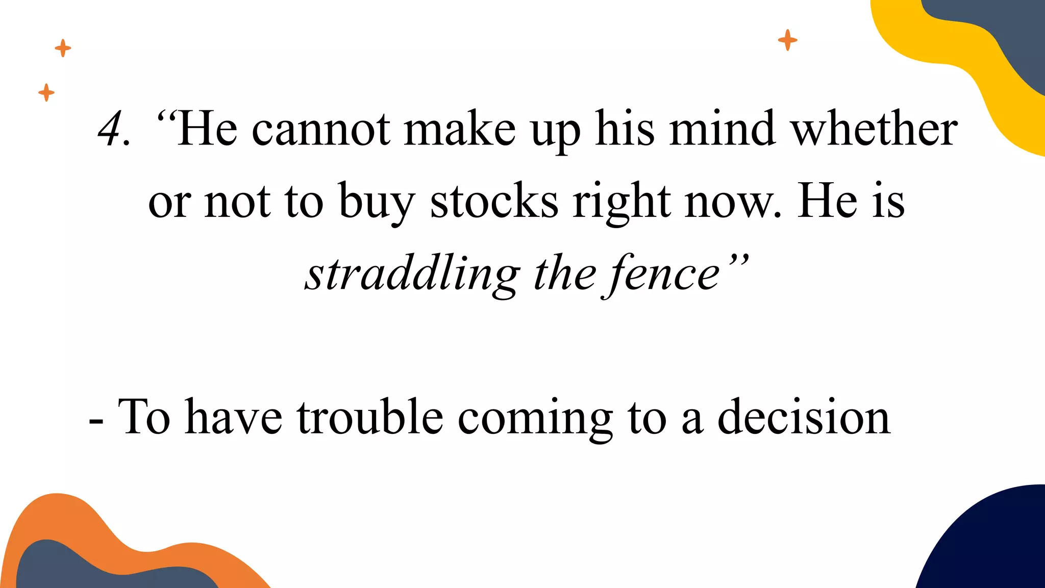 4. “He cannot make up his mind whether
or not to buy stocks right now. He is
straddling the fence”
- To have trouble coming to a decision
 
