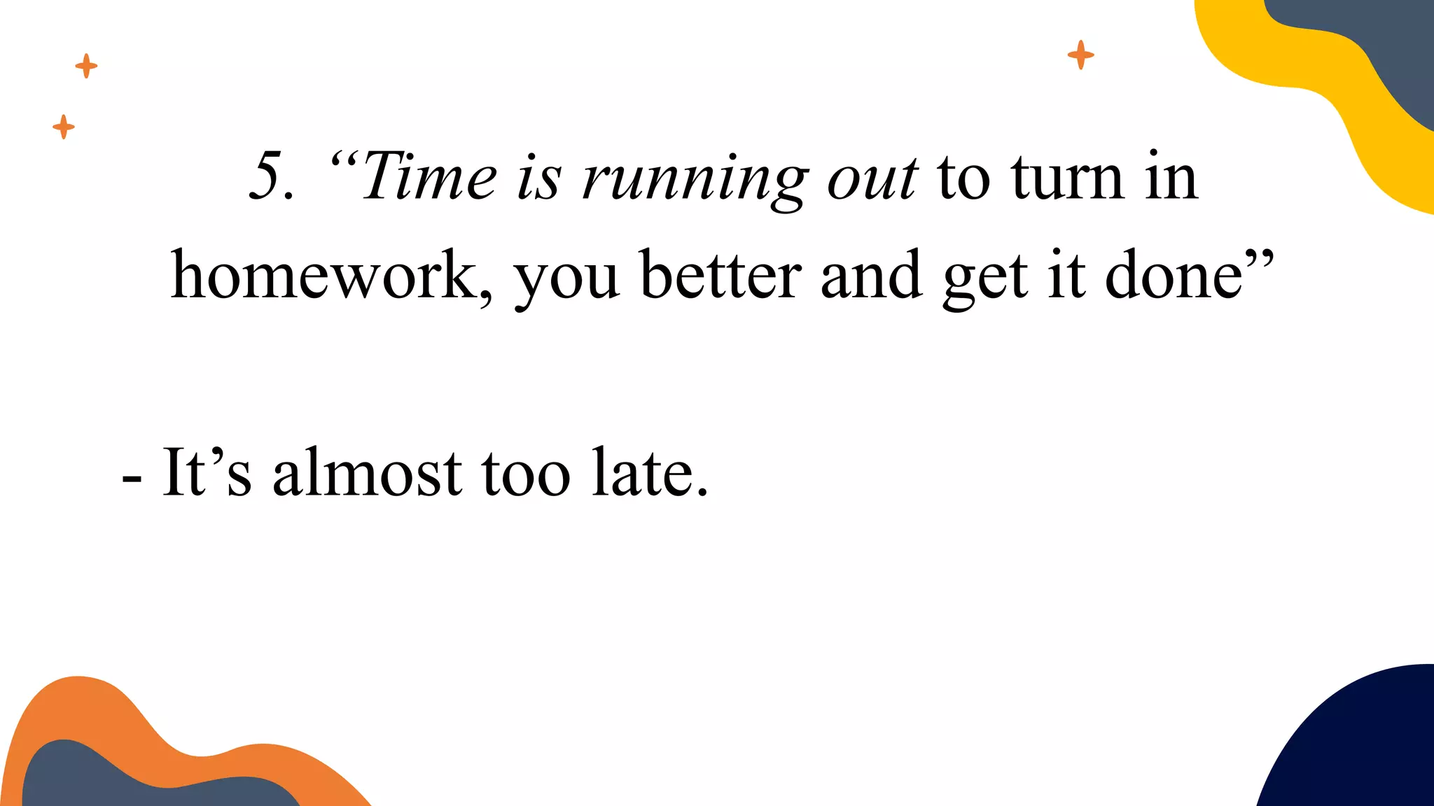5. “Time is running out to turn in
homework, you better and get it done”
- It’s almost too late.
 