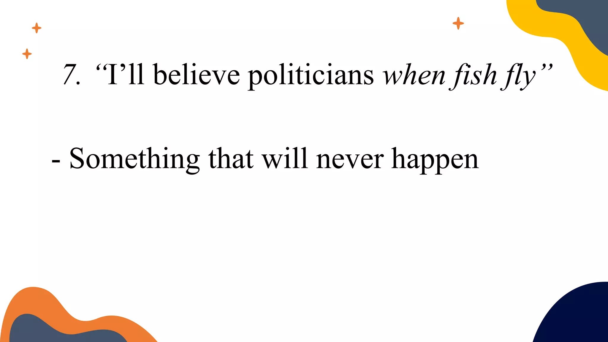 7. “I’ll believe politicians when fish fly”
- Something that will never happen
 