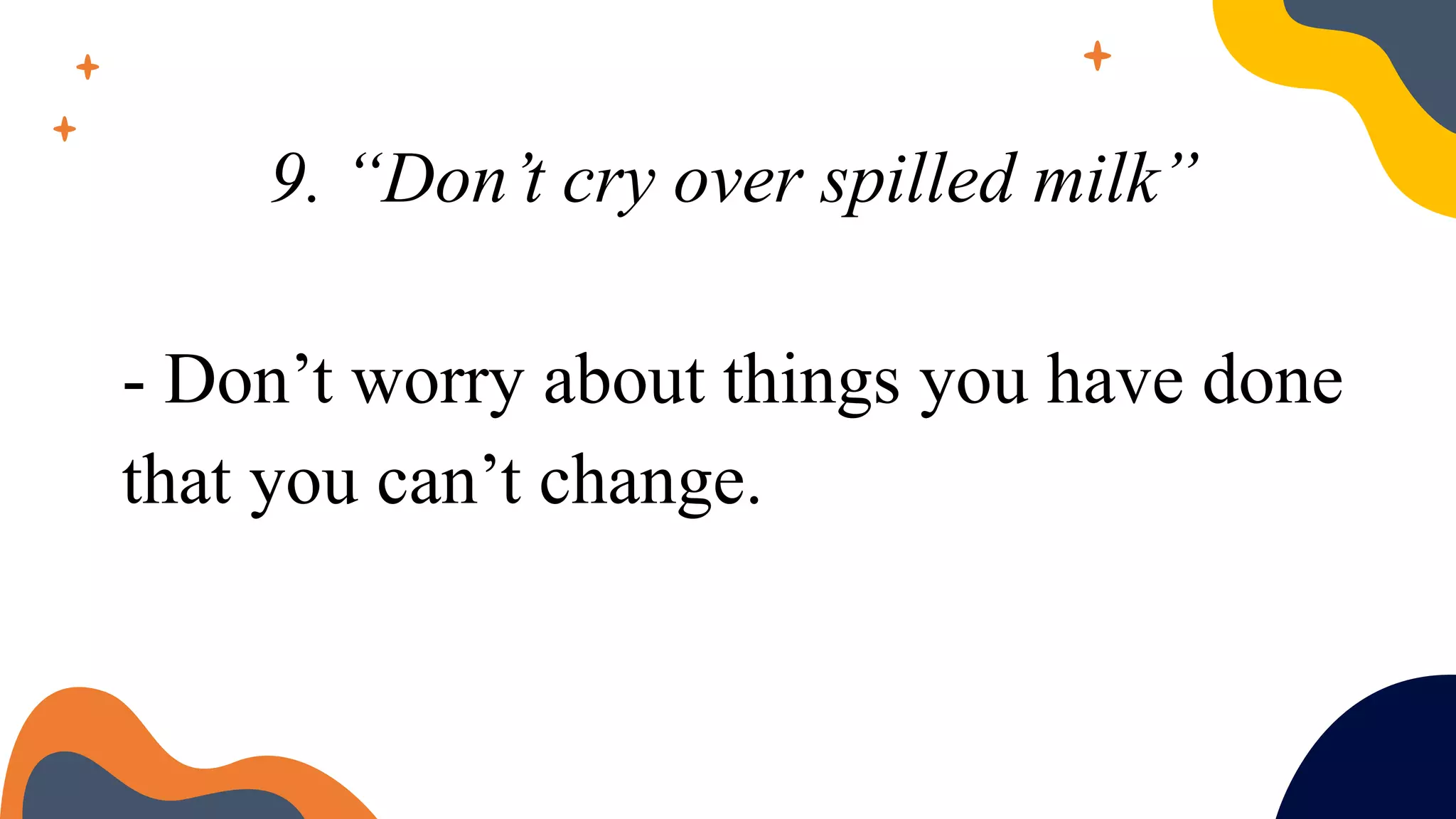9. “Don’t cry over spilled milk”
- Don’t worry about things you have done
that you can’t change.
 