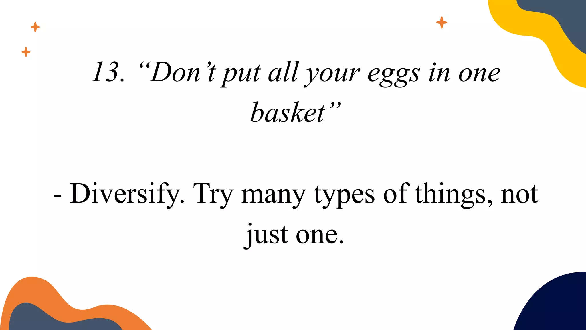 13. “Don’t put all your eggs in one
basket”
- Diversify. Try many types of things, not
just one.
 