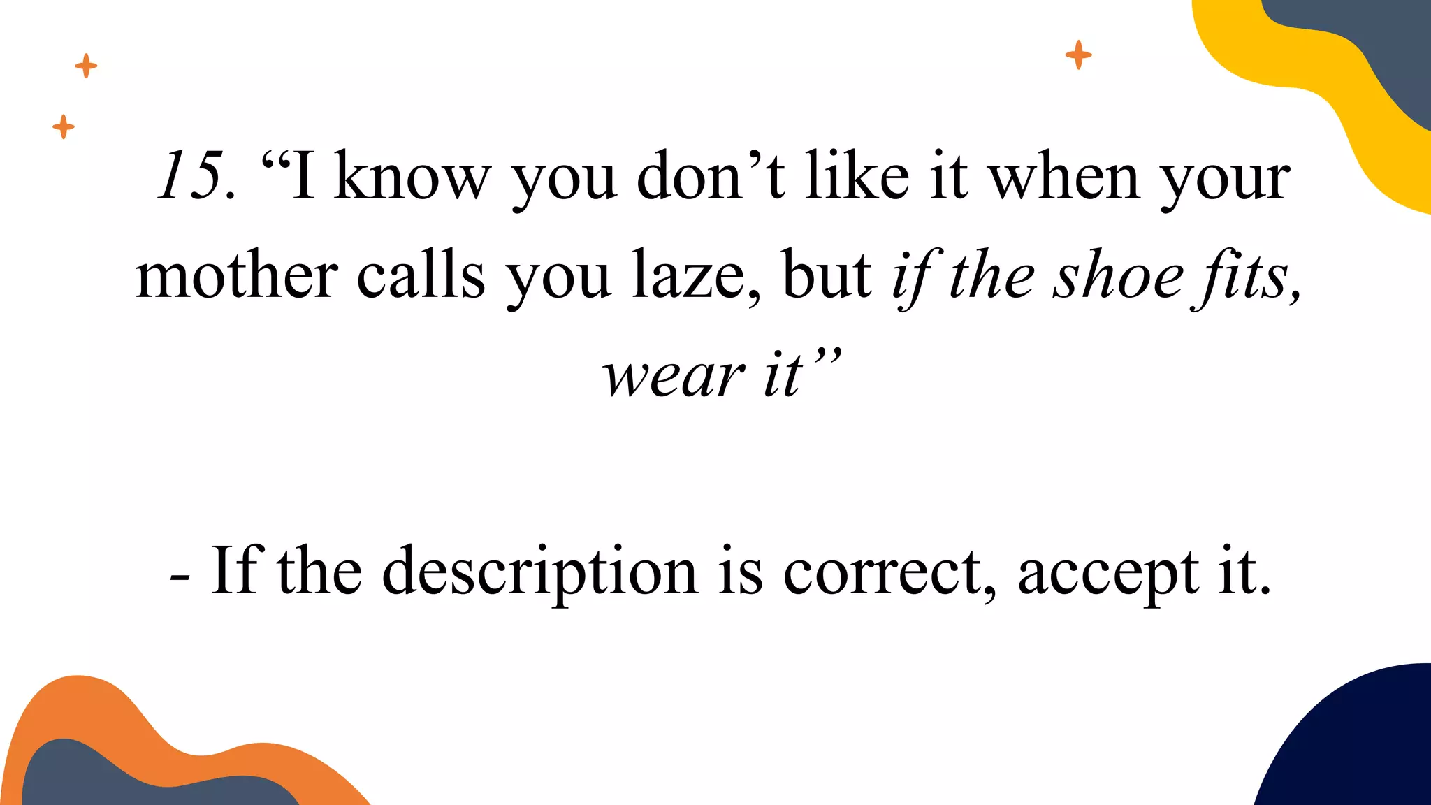 15. “I know you don’t like it when your
mother calls you laze, but if the shoe fits,
wear it”
- If the description is correct, accept it.
 
