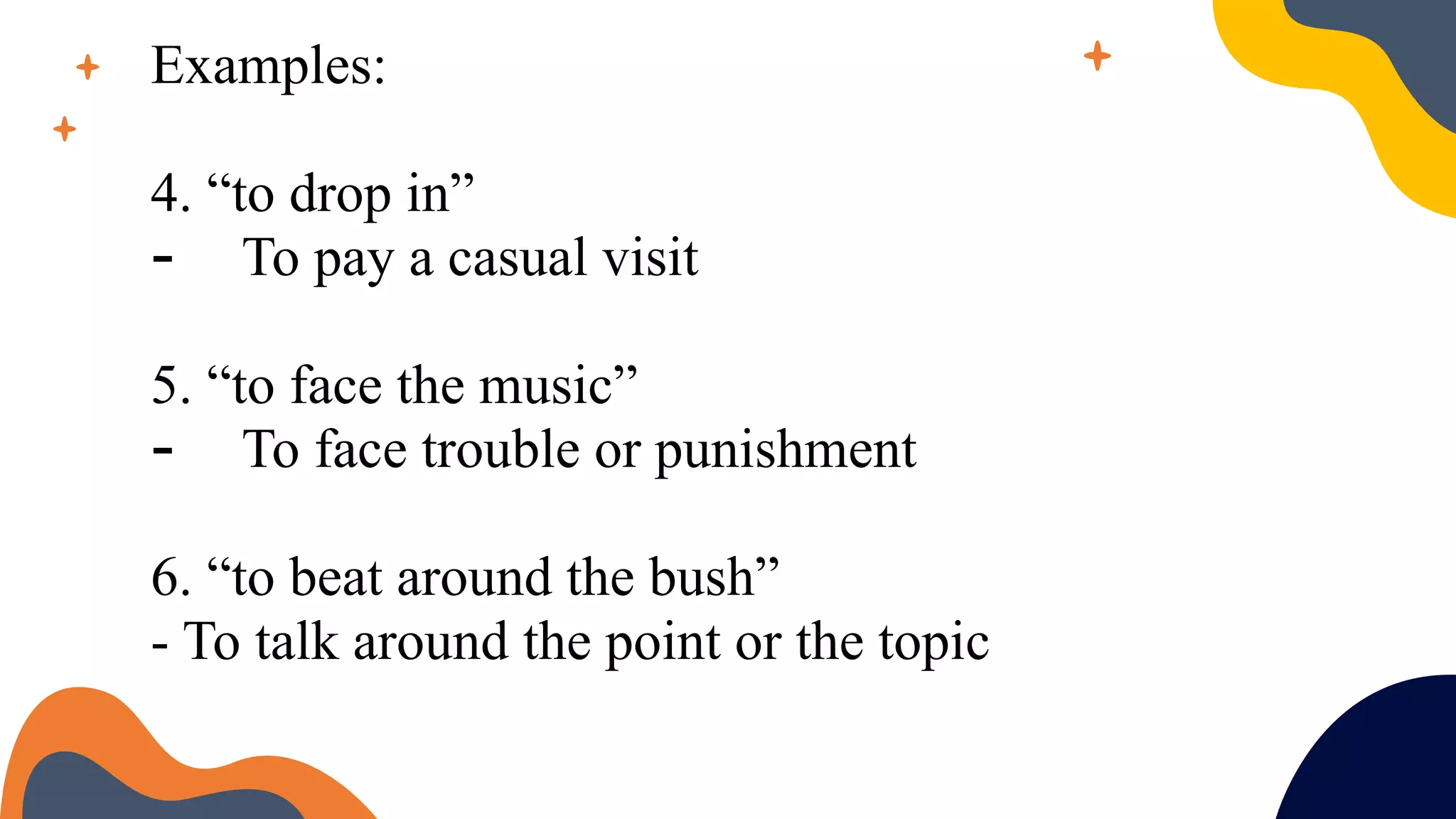 Examples:
4. “to drop in”
- To pay a casual visit
5. “to face the music”
- To face trouble or punishment
6. “to beat around the bush”
- To talk around the point or the topic
 