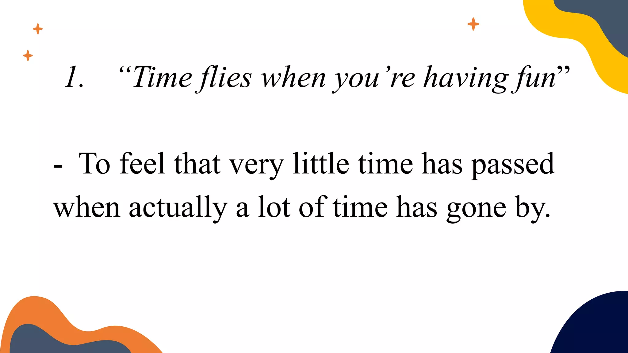 1. “Time flies when you’re having fun”
- To feel that very little time has passed
when actually a lot of time has gone by.
 