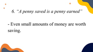 6. “A penny saved is a penny earned”
- Even small amounts of money are worth
saving.
 