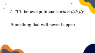 7. “I’ll believe politicians when fish fly”
- Something that will never happen
 