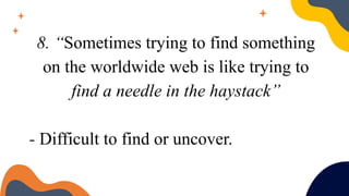 8. “Sometimes trying to find something
on the worldwide web is like trying to
find a needle in the haystack”
- Difficult to find or uncover.
 