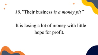 10.”Their business is a money pit”
- It is losing a lot of money with little
hope for profit.
 