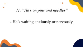 11. “He’s on pins and needles”
- He’s waiting anxiously or nervously.
 
