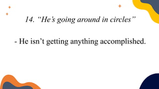 14. “He’s going around in circles”
- He isn’t getting anything accomplished.
 