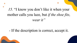 15. “I know you don’t like it when your
mother calls you laze, but if the shoe fits,
wear it”
- If the description is correct, accept it.
 