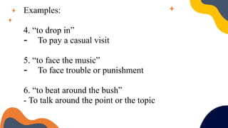 Examples:
4. “to drop in”
- To pay a casual visit
5. “to face the music”
- To face trouble or punishment
6. “to beat around the bush”
- To talk around the point or the topic
 