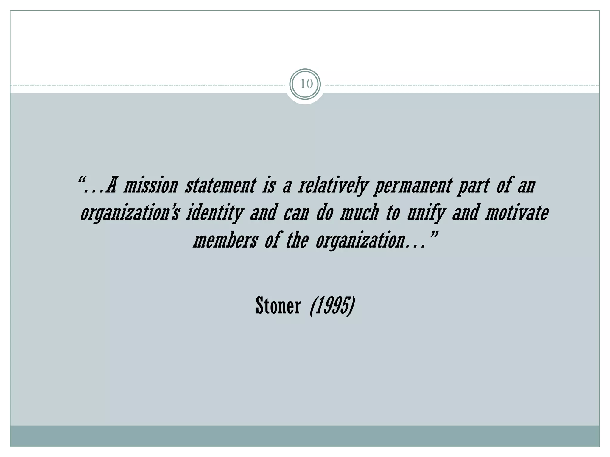 10
“…A mission statement is a relatively permanent part of an
organization’s identity and can do much to unify and motivate
members of the organization…”
Stoner (1995)
 