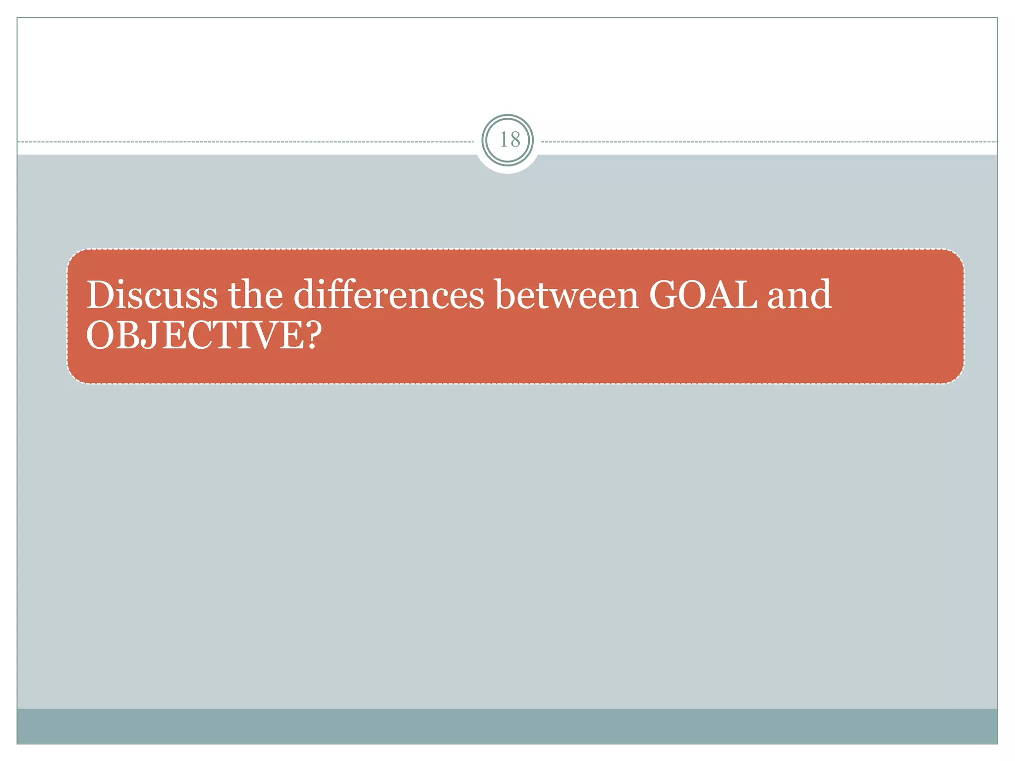18
Discuss the differences between GOAL and
OBJECTIVE?
 