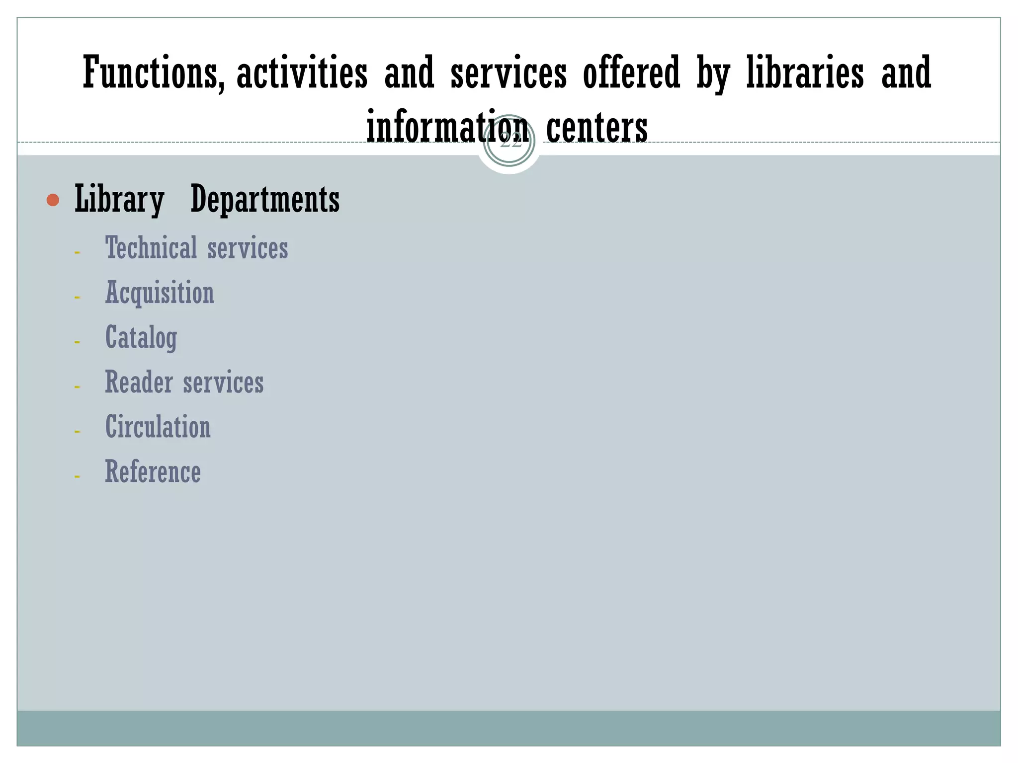 Functions, activities and services offered by libraries and
information centers
22
 Library Departments
- Technical services
- Acquisition
- Catalog
- Reader services
- Circulation
- Reference
 