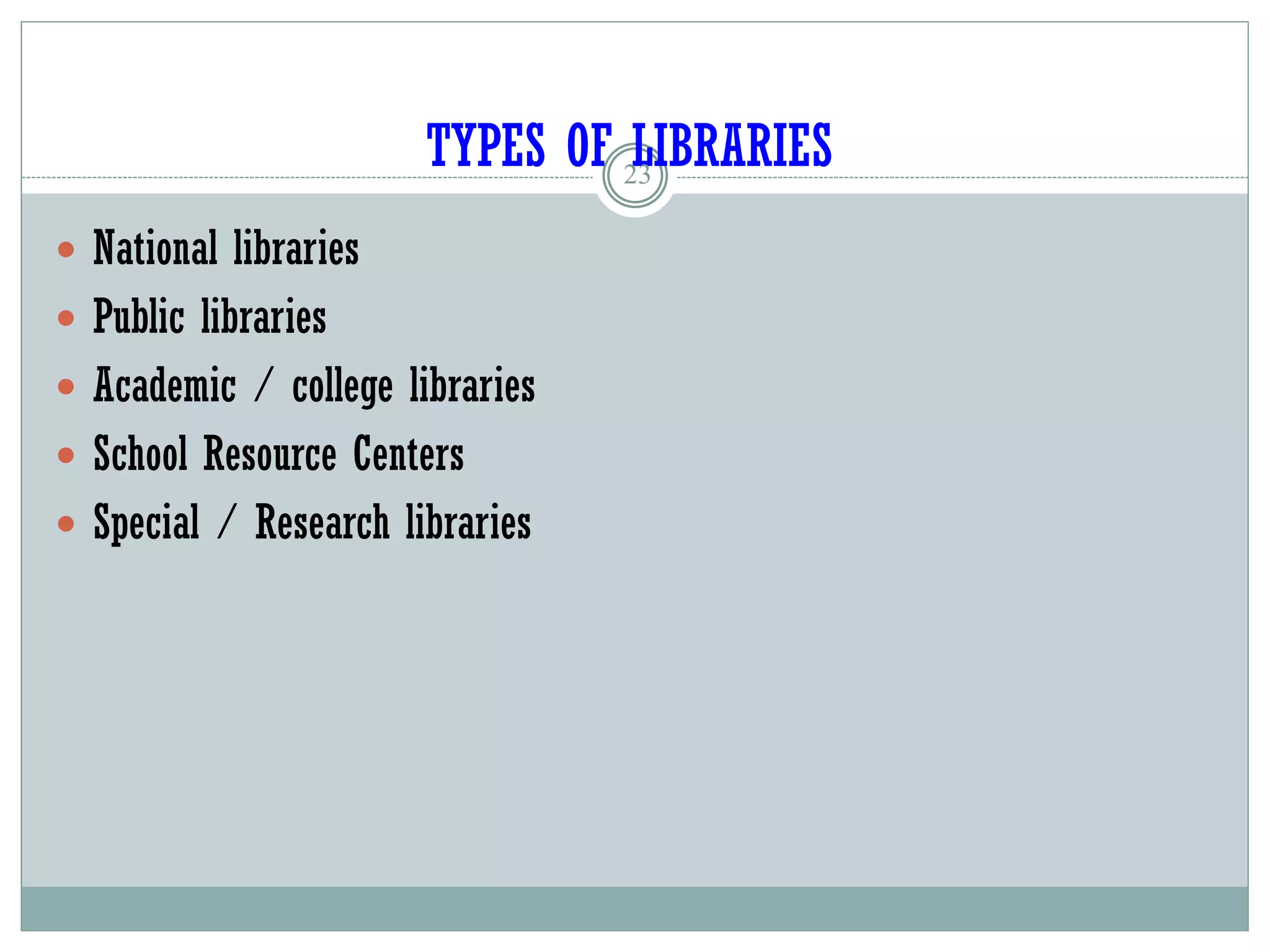 TYPES OF LIBRARIES
23
 National libraries
 Public libraries
 Academic / college libraries
 School Resource Centers
 Special / Research libraries
 