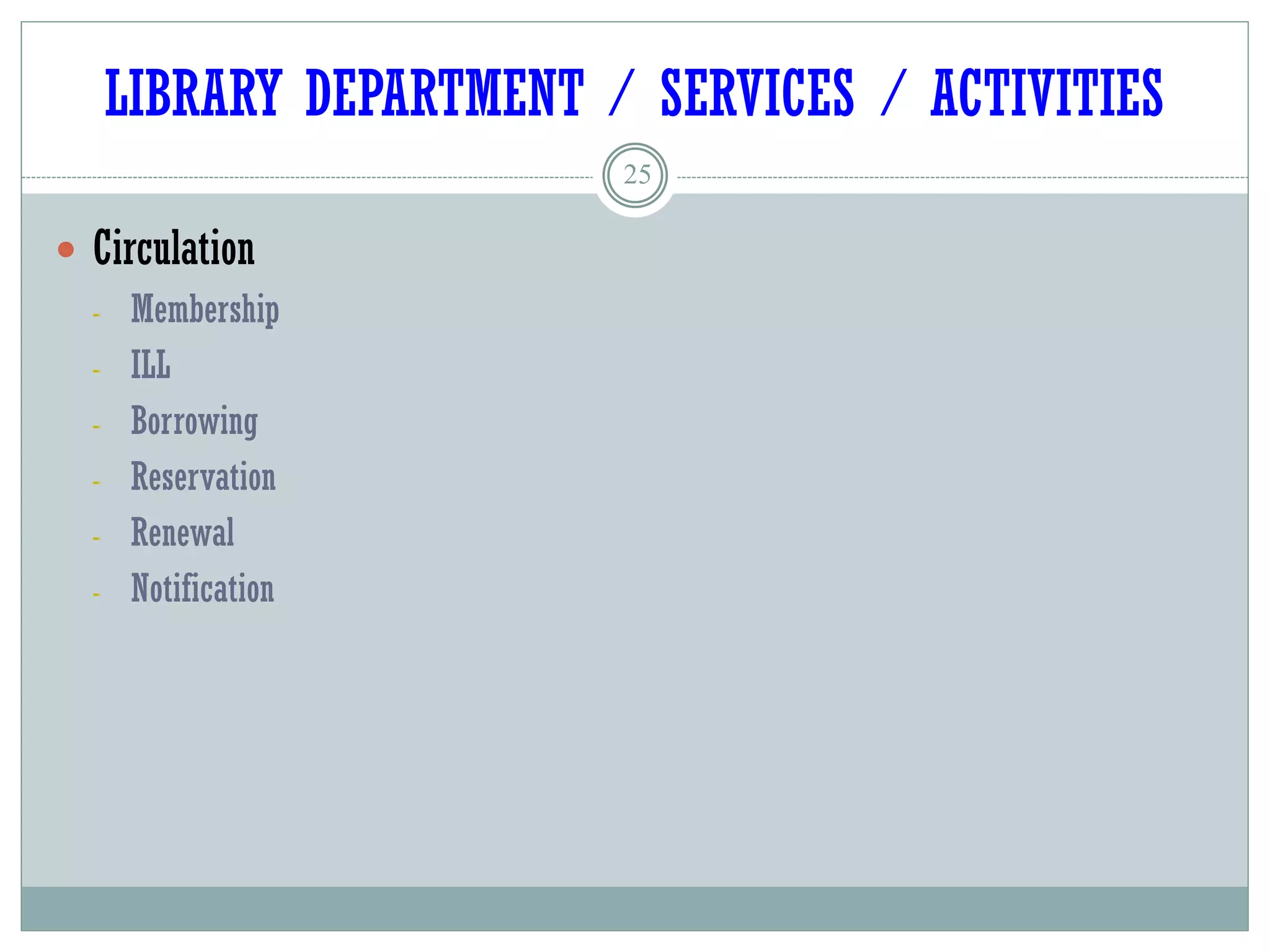 LIBRARY DEPARTMENT / SERVICES / ACTIVITIES
25
 Circulation
- Membership
- ILL
- Borrowing
- Reservation
- Renewal
- Notification
 