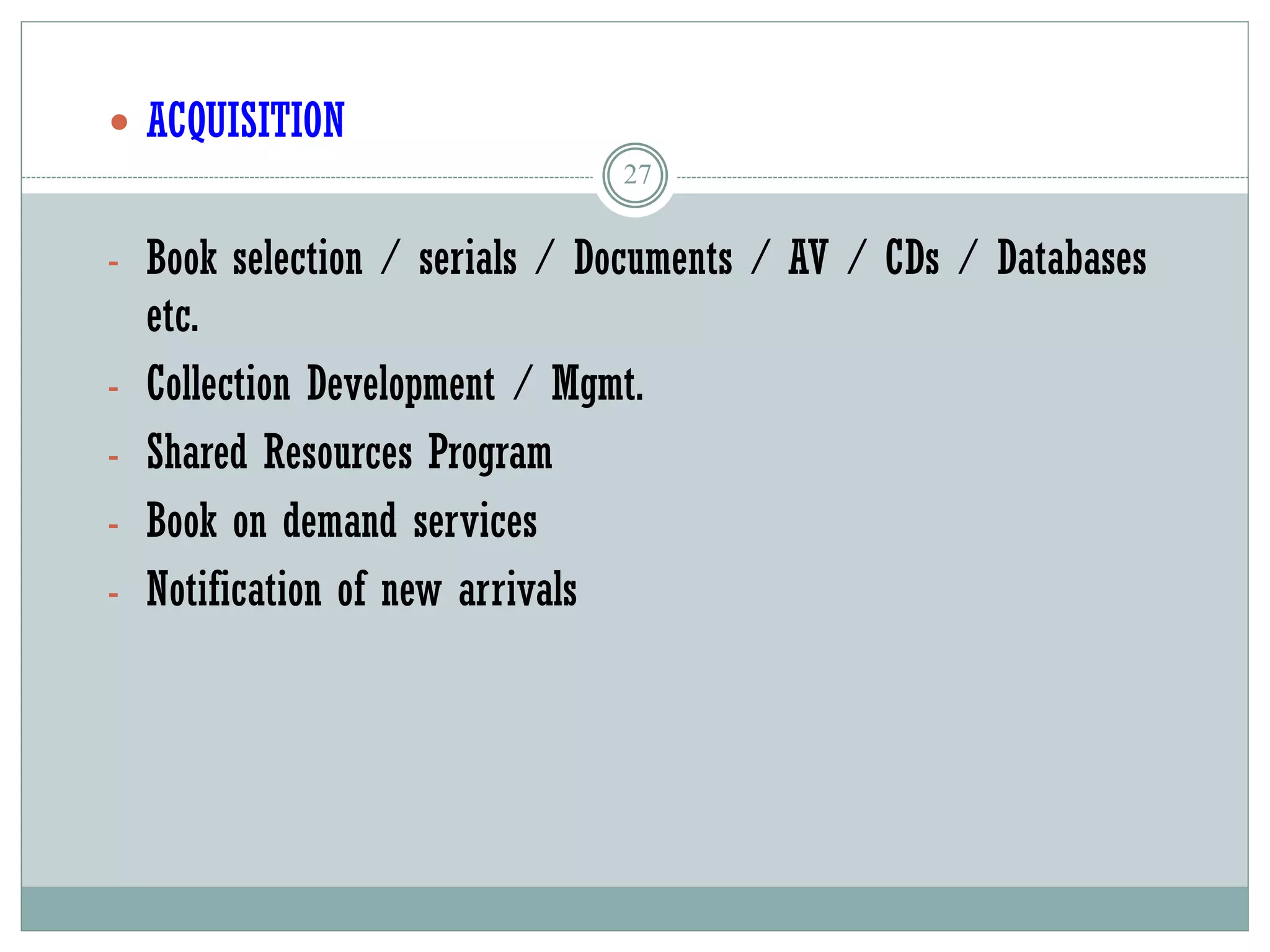 27
 ACQUISITION
- Book selection / serials / Documents / AV / CDs / Databases
etc.
- Collection Development / Mgmt.
- Shared Resources Program
- Book on demand services
- Notification of new arrivals
 