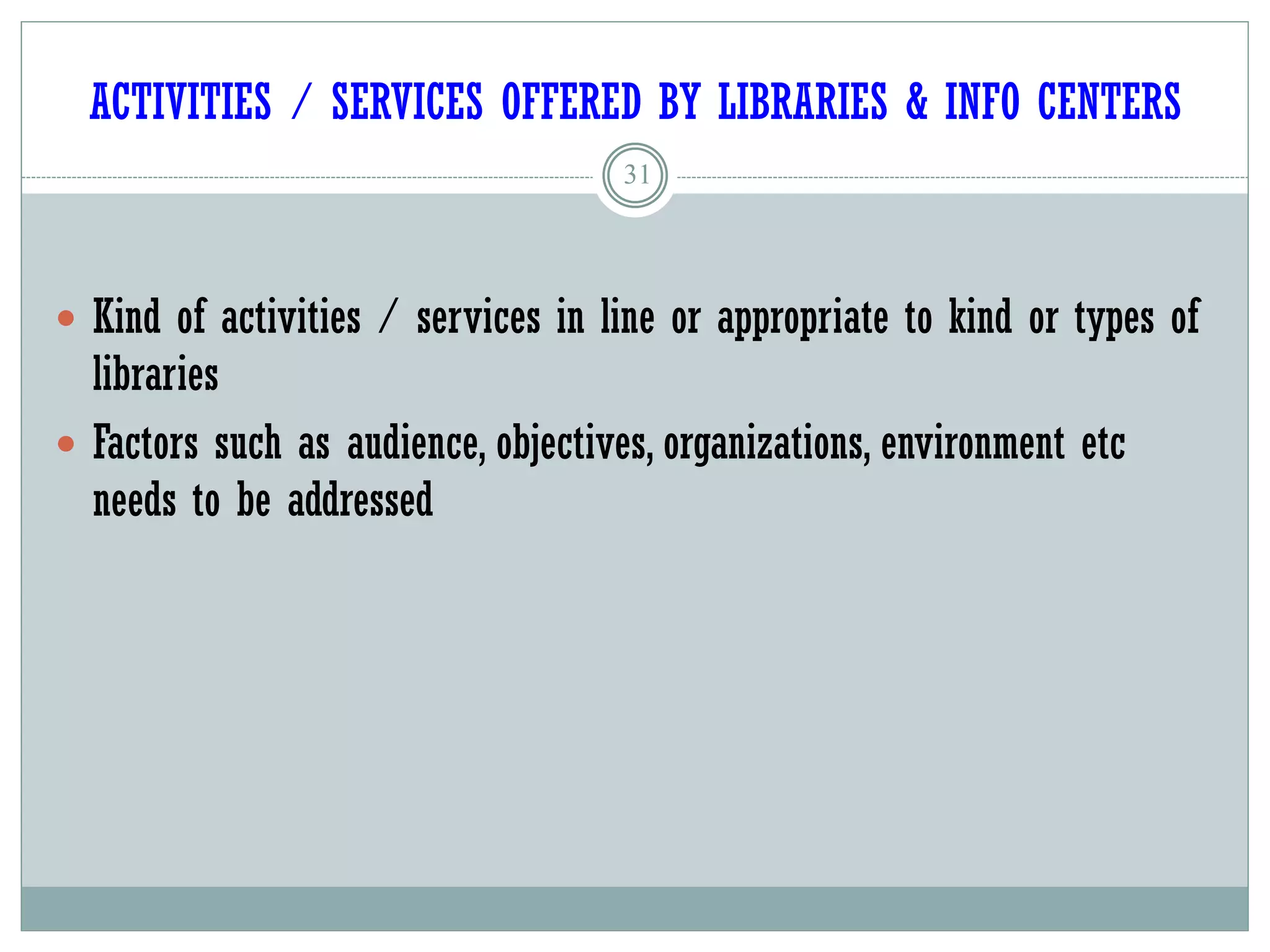 ACTIVITIES / SERVICES OFFERED BY LIBRARIES & INFO CENTERS
31
 Kind of activities / services in line or appropriate to kind or types of
libraries
 Factors such as audience, objectives, organizations, environment etc
needs to be addressed
 